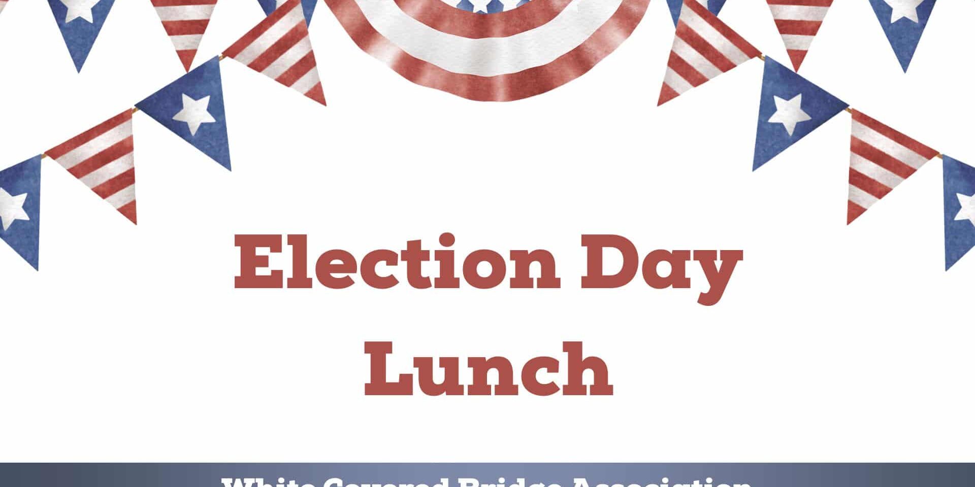 Patriotic banner with red, white, and blue bunting and flags reading “Election Day Lunch,” with “White Covered Bridge Association” at the bottom.