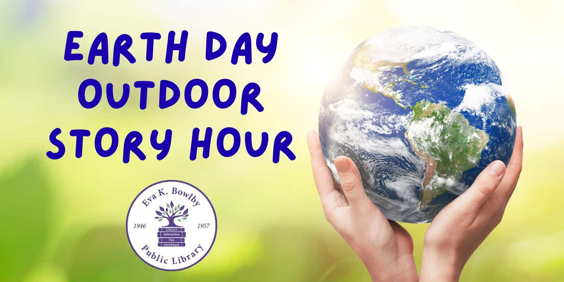 Children’s Earth Day Outdoor Story Hour graphic featuring hands holding the planet Earth against a soft green background, with bold text reading “Earth Day Outdoor Story Hour” and the Eva K. Bowlby Public Library logo displayed.