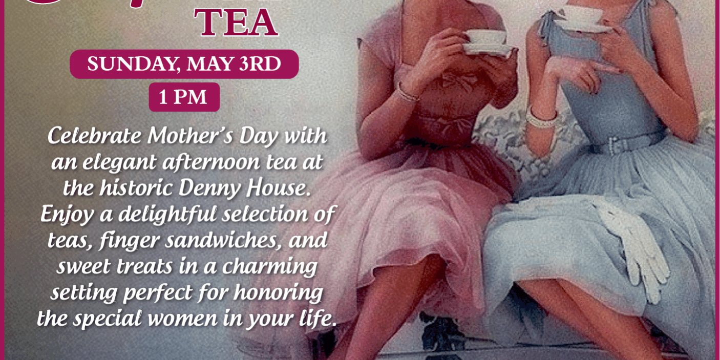Vintage-style promotional graphic for a Mother’s Day Tea at The Denny House featuring two women in elegant dresses and hats enjoying tea, with event details including Sunday, May 3rd at 1 PM and $30 admission.