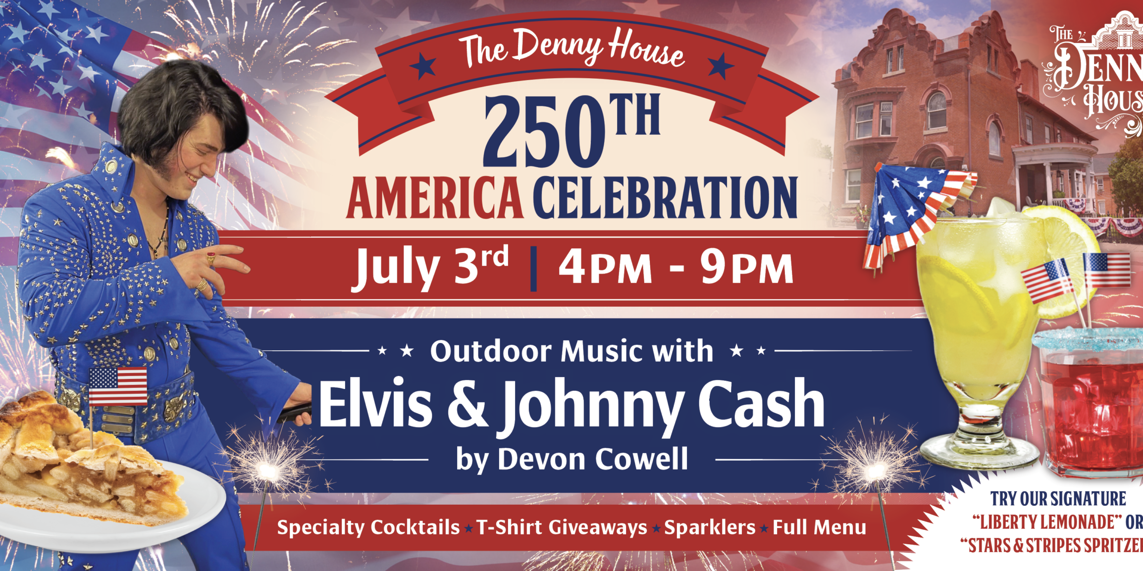 The_Denny_House_250th_Celebration_BB_290x131_add_6_inches_all_sides_3inch_pocket_all_around_10th_scale_PROOF_2 Patriotic event poster for “The Denny House 250th America Celebration” on July 3 from 4 PM–9 PM at The Denny House. The image features fireworks, American flags, a performer dressed as Elvis, the Denny House building, specialty drinks, and apple pie. Text highlights outdoor music featuring Elvis and Johnny Cash by Devon Cowell, along with specialty cocktails, T-shirt giveaways, sparklers, and a full menu.