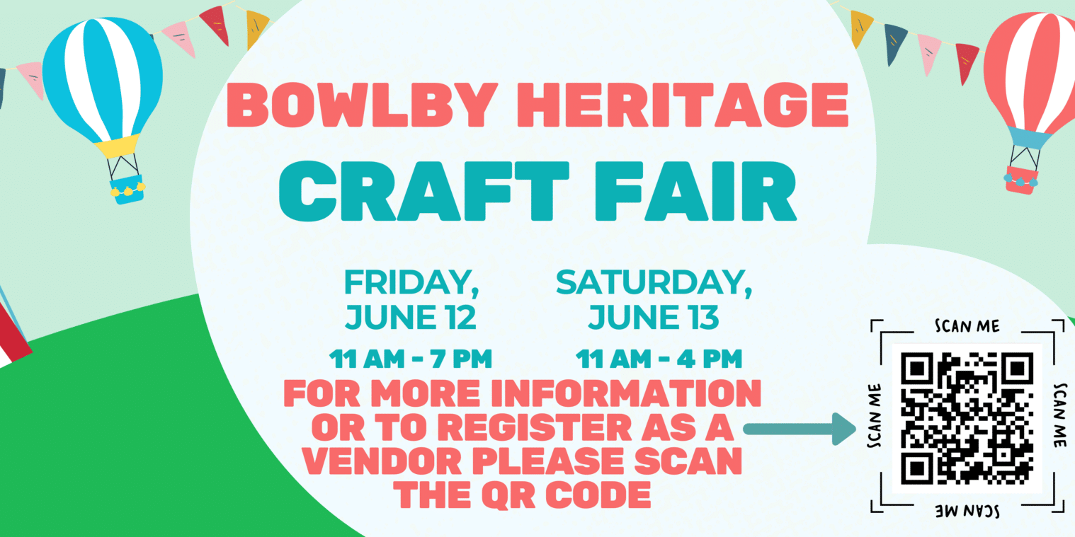 Bowlby Heritage Craft Fair Colorful poster for the “Bowlby Heritage Craft Fair” featuring circus tents, bunting, and hot air balloons. Event dates and times: Friday, June 12 from 11 AM to 7 PM, and Saturday, June 13 from 11 AM to 4 PM. Includes a QR code with the note: “For more information or to register as a vendor, please scan the QR code.”